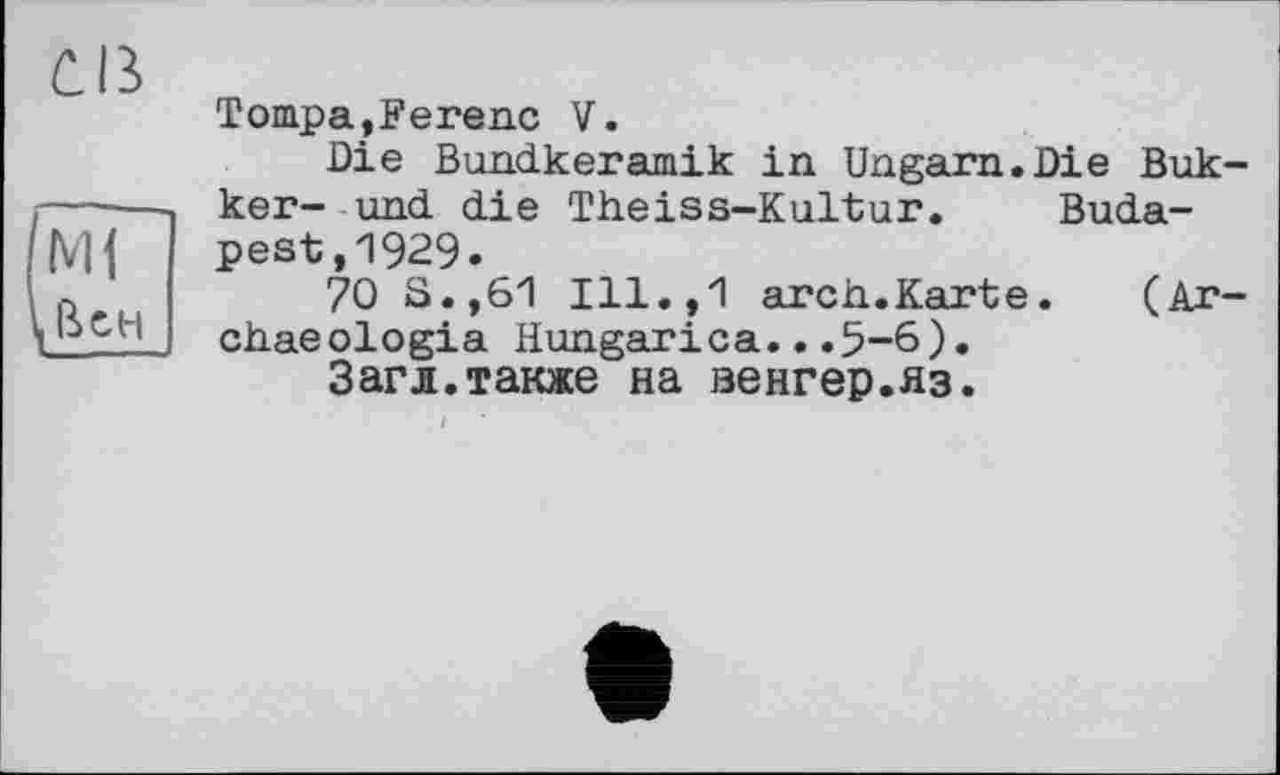 ﻿Cß
/мГ
\ßCH
Tompa,Ferenc V.
Die Bundkeramik in Ungarn.Die Bukker- und die Theiss-Kultur. Budapest ,1929.
70 S.,61 Ill.,1 arch.Karte. (Ar-chaeologia Hungarica...5-6).
Загл.также на венгер.яз.
